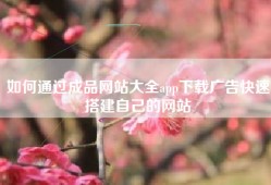 如何通过成品网站大全app下载广告快速搭建自己的网站