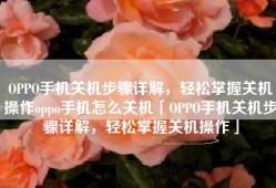 OPPO手机关机步骤详解，轻松掌握关机操作oppo手机怎么关机「OPPO手机关机步骤详解，轻松掌握关机操作」