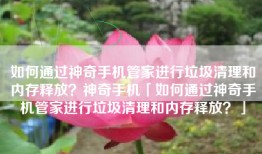 如何通过神奇手机管家进行垃圾清理和内存释放？神奇手机「如何通过神奇手机管家进行垃圾清理和内存释放？」