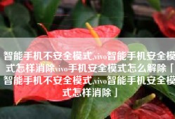 智能手机不安全模式,vivo智能手机安全模式怎样消除vivo手机安全模式怎么解除「智能手机不安全模式,vivo智能手机安全模式怎样消除」