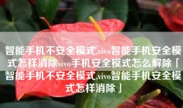 智能手机不安全模式,vivo智能手机安全模式怎样消除vivo手机安全模式怎么解除「智能手机不安全模式,vivo智能手机安全模式怎样消除」