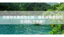 百度排名靠前怎么做，提高被搜索到的名词的4个步骤？