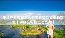 手机充电慢是怎么办手机突然充电特别慢「手机充电慢是怎么办」