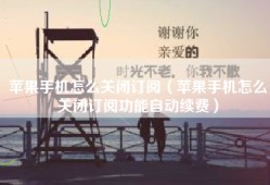 苹果手机怎么关闭订阅（苹果手机怎么关闭订阅功能自动续费）