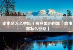 路由器怎么登陆手机登录路由器「路由器怎么登陆」