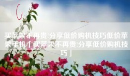 买苹果不再贵!分享低价购机技巧低价苹果手机「买苹果不再贵!分享低价购机技巧」
