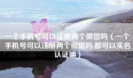 一个手机号可以注册两个微信吗（一个手机号可以注册两个微信吗,都可以实名认证嘛）