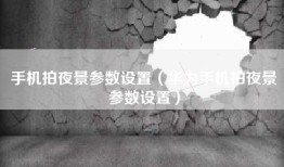 手机拍夜景参数设置（华为手机拍夜景参数设置）