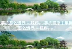手机怎么运行java程序php手机程序「手机怎么运行java程序php」