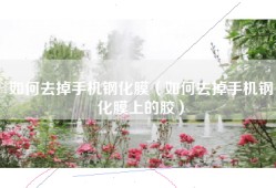 如何去掉手机钢化膜（如何去掉手机钢化膜上的胶）