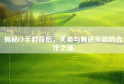揭秘CF手游背后，天美与腾讯天游的合作之谜