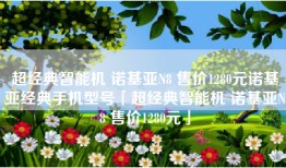 超经典智能机 诺基亚N8 售价1280元诺基亚经典手机型号「超经典智能机 诺基亚N8 售价1280元」