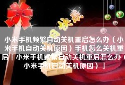 小米手机频繁自动关机重启怎么办（小米手机自动关机原因）手机怎么关机重启「小米手机频繁自动关机重启怎么办（小米手机自动关机原因）」