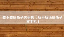 要不要给孩子买手机（应不应该给孩子买手机）
