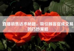 直播销售话术秘籍，吸引顾客促成交易的巧妙策略
