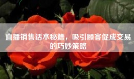 直播销售话术秘籍，吸引顾客促成交易的巧妙策略