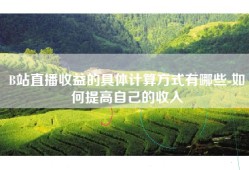 B站直播收益的具体计算方式有哪些-如何提高自己的收入