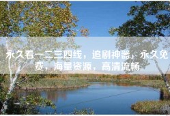 永久看一二三四线，追剧神器，永久免费，海量资源，高清流畅