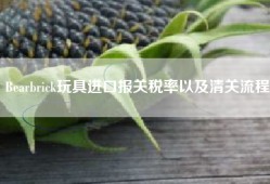 Bearbrick玩具进口报关税率以及清关流程