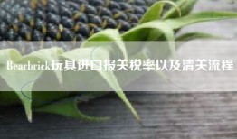 Bearbrick玩具进口报关税率以及清关流程