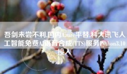吾剑未尝不利,国内Azure平替,科大讯飞人工智能免费AI语音合成(TTS)服务Python3.10接入