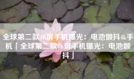 全球第二款4K屏手机曝光：电池颤抖4k手机「全球第二款4K屏手机曝光：电池颤抖」