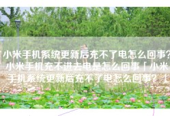 小米手机系统更新后充不了电怎么回事？小米手机充不进去电是怎么回事「小米手机系统更新后充不了电怎么回事？」