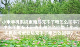 小米手机系统更新后充不了电怎么回事？小米手机充不进去电是怎么回事「小米手机系统更新后充不了电怎么回事？」