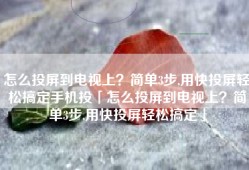 怎么投屏到电视上？简单3步,用快投屏轻松搞定手机投「怎么投屏到电视上？简单3步,用快投屏轻松搞定」