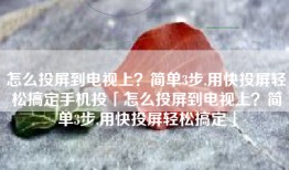 怎么投屏到电视上？简单3步,用快投屏轻松搞定手机投「怎么投屏到电视上？简单3步,用快投屏轻松搞定」