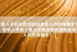 老人手机应如何适应老年人的特殊需求？老年人手机「老人手机应如何适应老年人的特殊需求？」
