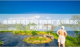 连锁美容店在小红书投放广告引流怎么做效果运营