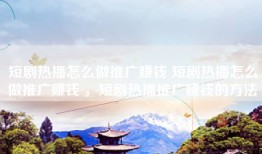 短剧热播怎么做推广赚钱 短剧热播怎么做推广赚钱 ，短剧热播推广赚钱的方法