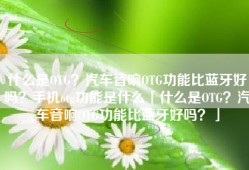 什么是OTG？汽车音响OTG功能比蓝牙好吗？手机otg功能是什么「什么是OTG？汽车音响OTG功能比蓝牙好吗？」