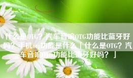 什么是OTG？汽车音响OTG功能比蓝牙好吗？手机otg功能是什么「什么是OTG？汽车音响OTG功能比蓝牙好吗？」