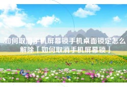 如何取消手机屏幕锁手机桌面锁定怎么解除「如何取消手机屏幕锁」