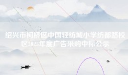 绍兴市柯桥区中国轻纺城小学纺都路校区2025年度广告采购中标公示