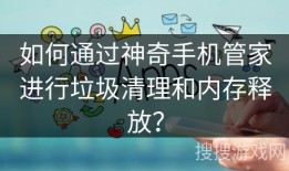 如何通过神奇手机管家进行垃圾清理和内存释放？神奇手机「如何通过神奇手机管家进行垃圾清理和内存释放？」