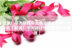 超强！华为财经专业面知识点整理一元手机「超强！华为财经专业面知识点整理」