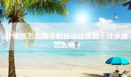 计步器怎么调手机自动计步器「计步器怎么调」
