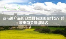 亚马逊产品的自然排名规则是什么？跨境电商关键词排名