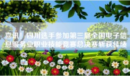喜讯！四川选手参加第三届全国电子信息服务业职业技能竞赛总决赛斩获佳绩