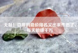无耻！百度的竞价排名又出来作恶了，每天躺赚千万