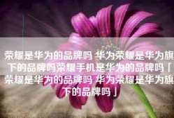 荣耀是华为的品牌吗 华为荣耀是华为旗下的品牌吗荣耀手机是华为的品牌吗「荣耀是华为的品牌吗 华为荣耀是华为旗下的品牌吗」