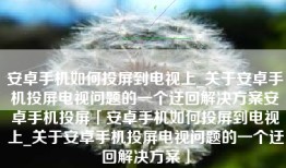 安卓手机如何投屏到电视上_关于安卓手机投屏电视问题的一个迂回解决方案安卓手机投屏「安卓手机如何投屏到电视上_关于安卓手机投屏电视问题的一个迂回解决方案」