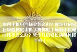 原创手机电池耗尽怎么办？教你几招轻松唤醒休眠手机手机休眠「原创手机电池耗尽怎么办？教你几招轻松唤醒休眠手机」
