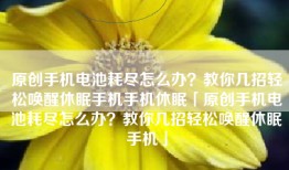 原创手机电池耗尽怎么办？教你几招轻松唤醒休眠手机手机休眠「原创手机电池耗尽怎么办？教你几招轻松唤醒休眠手机」