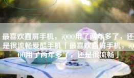 最喜欢直屏手机，iQOO用了两年多了，还是很流畅爱酷手机「最喜欢直屏手机，iQOO用了两年多了，还是很流畅」