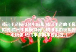 腾讯手游模拟器电脑版(腾讯手游助手模拟器)腾讯手机模拟器「腾讯手游模拟器电脑版(腾讯手游助手模拟器)」