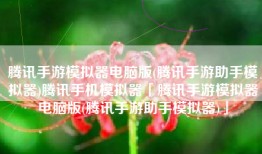 腾讯手游模拟器电脑版(腾讯手游助手模拟器)腾讯手机模拟器「腾讯手游模拟器电脑版(腾讯手游助手模拟器)」